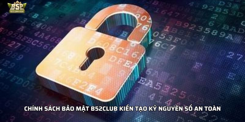 Chính sách bảo mật B52Club kiến tạo kỷ nguyên số an toàn