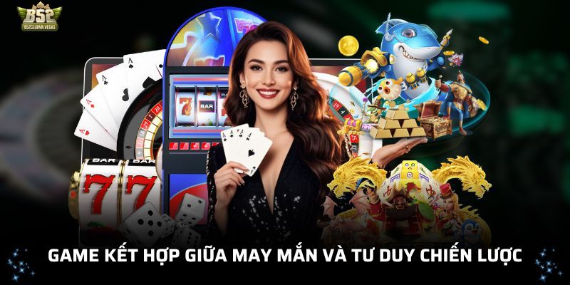 Game kết hợp giữa may mắn và tư duy chiến lược