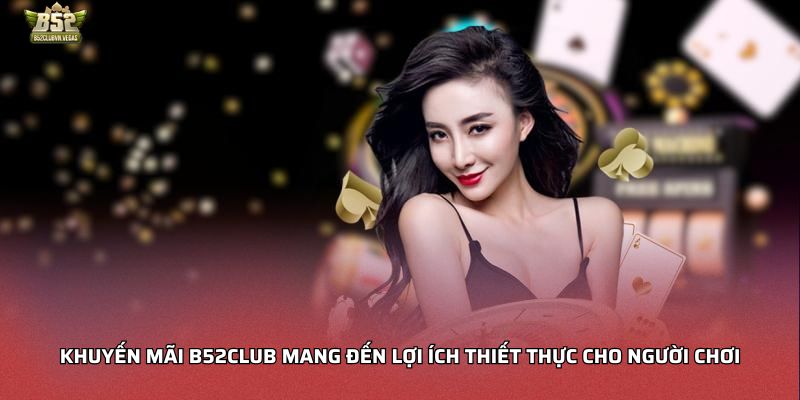 Khuyến mãi B52club mang đến lợi ích thiết thực cho người chơi