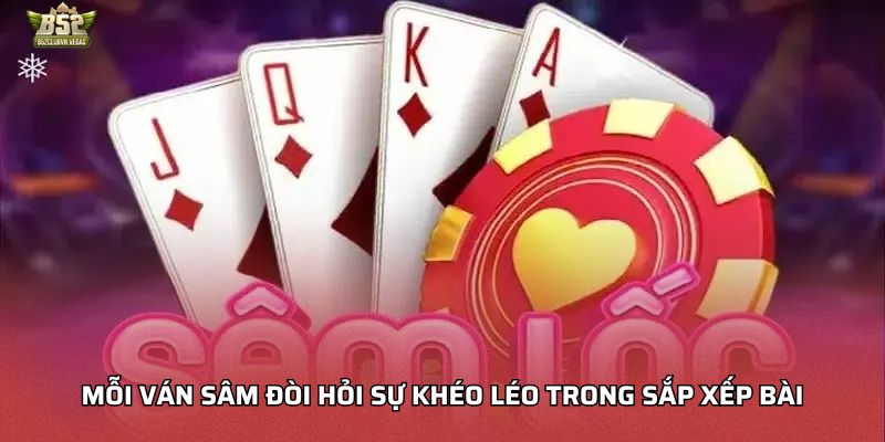 Mỗi ván Sâm đòi hỏi sự khéo léo trong sắp xếp bài