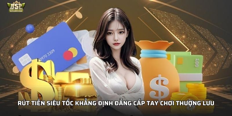 Rút tiền siêu tốc khẳng định đẳng cấp tay chơi thượng lưu