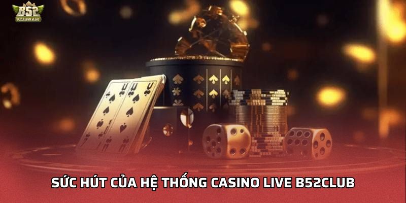 Sức hút của hệ thống Casino Live B52Club