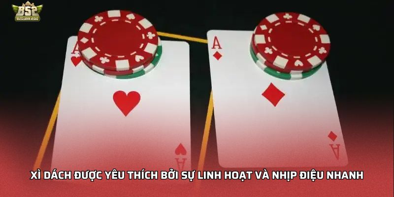 Xì dách được yêu thích bởi sự linh hoạt và nhịp điệu nhanh